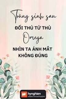 Trùng Sinh Sau Đối Thủ Tử Thù Omega Nhìn Ta Ánh Mắt Không Đúng